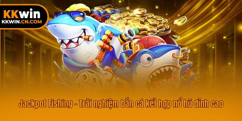 Jackpot Fishing - Trải nghiệm bắn cá kết hợp nổ hũ đỉnh cao