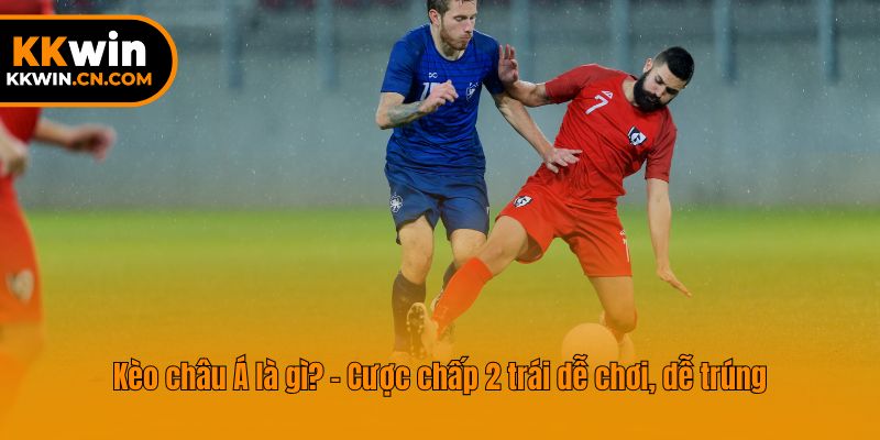 Kèo châu Á là gì? - Cược chấp 2 trái dễ chơi, dễ trúng